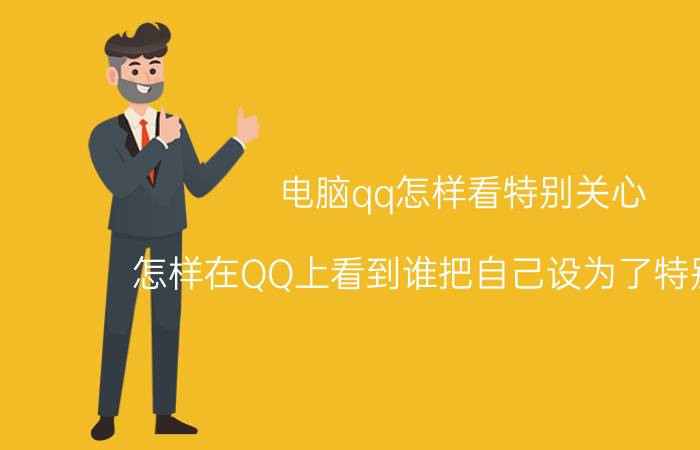 电脑qq怎样看特别关心 怎样在QQ上看到谁把自己设为了特别关心？